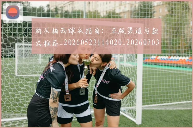 购买梅西球衣指南:正版渠道与款式推荐_20260523114020_20260703182008