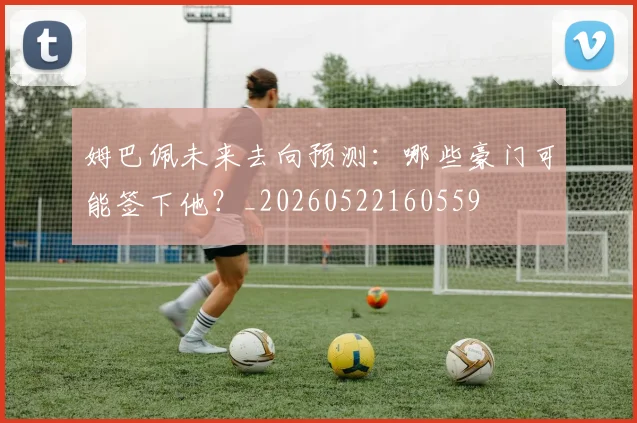 姆巴佩未来去向预测:哪些豪门可能签下他?_20260522160559