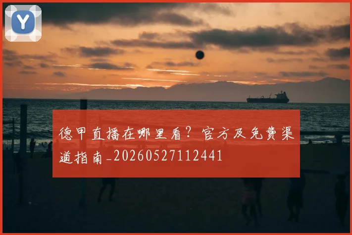 德甲直播在哪里看?官方及免费渠道指南_20260527112441