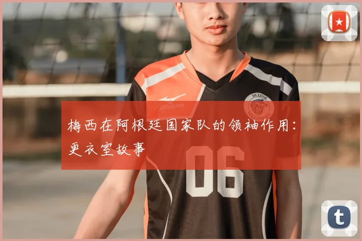 梅西在阿根廷国家队的领袖作用：更衣室故事