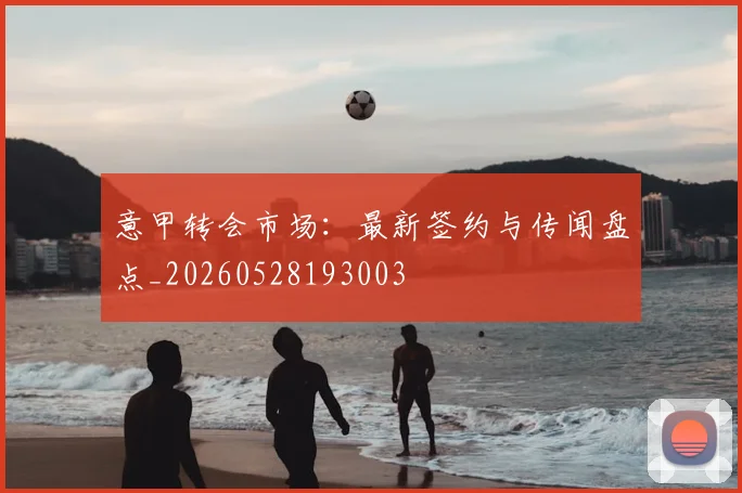 意甲转会市场：最新签约与传闻盘点_20260528193003