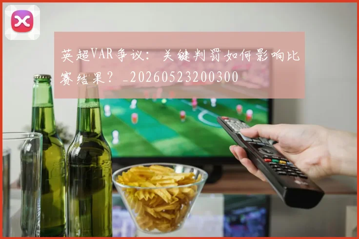 英超VAR争议:关键判罚如何影响比赛结果?_20260523200300