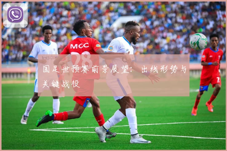 国足世预赛前景展望:出线形势与关键战役