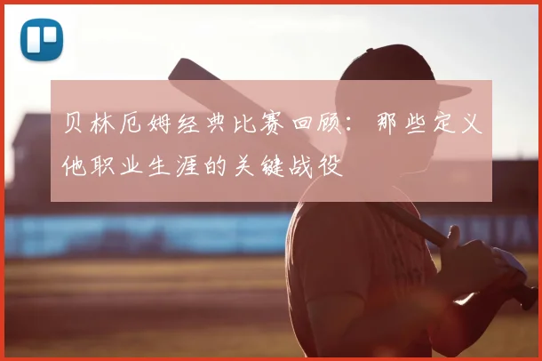贝林厄姆经典比赛回顾:那些定义他职业生涯的关键战役