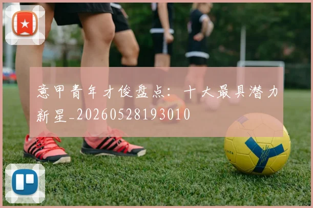 意甲青年才俊盘点:十大最具潜力新星_20260528193010