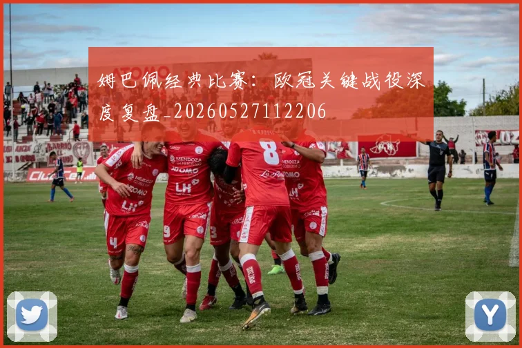姆巴佩经典比赛：欧冠关键战役深度复盘_20260527112206