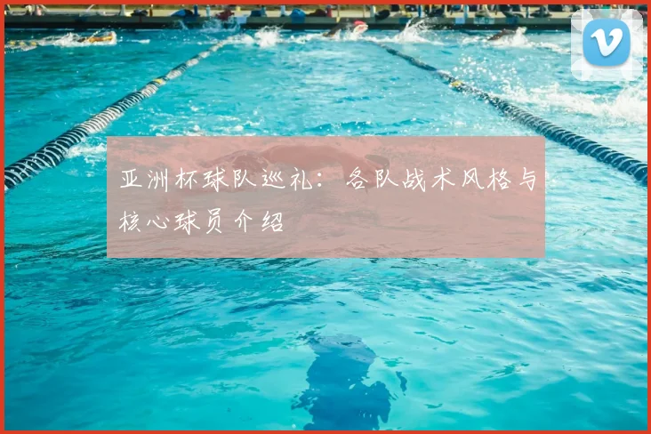亚洲杯球队巡礼:各队战术风格与核心球员介绍
