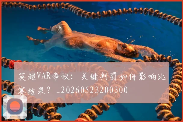 英超VAR争议:关键判罚如何影响比赛结果?_20260523200300