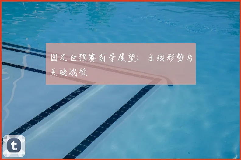 国足世预赛前景展望：出线形势与关键战役
