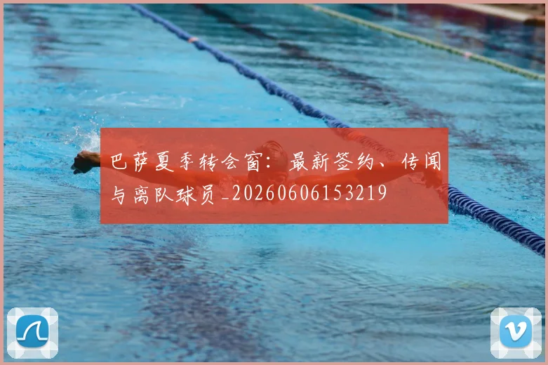 巴萨夏季转会窗：最新签约、传闻与离队球员_20260606153219