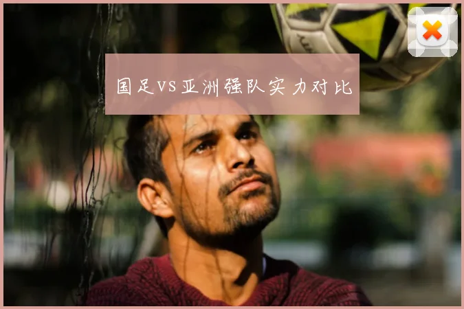 国足vs亚洲强队实力对比