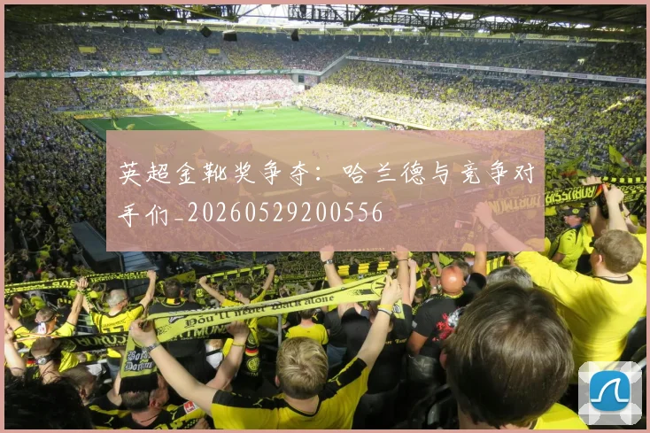英超金靴奖争夺：哈兰德与竞争对手们_20260529200556