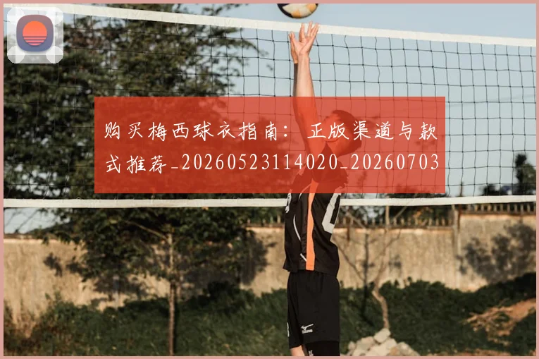 购买梅西球衣指南:正版渠道与款式推荐_20260523114020_20260703182008