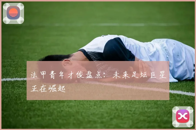 法甲青年才俊盘点：未来足坛巨星正在崛起