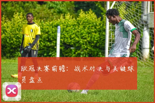 欧冠决赛前瞻:战术对决与关键球员盘点
