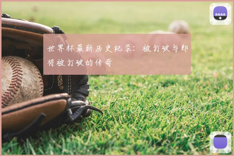 世界杯最新历史纪录:被打破与即将被打破的传奇